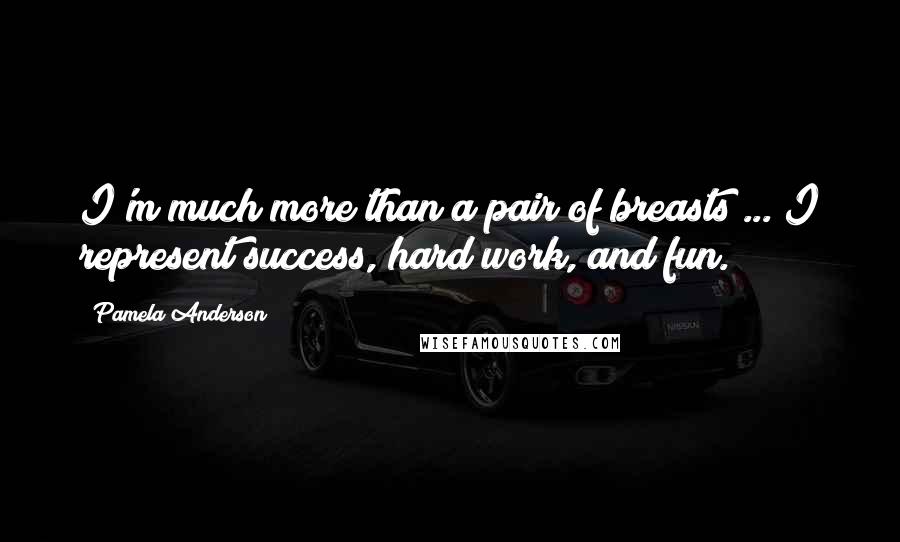 Pamela Anderson Quotes: I'm much more than a pair of breasts ... I represent success, hard work, and fun.