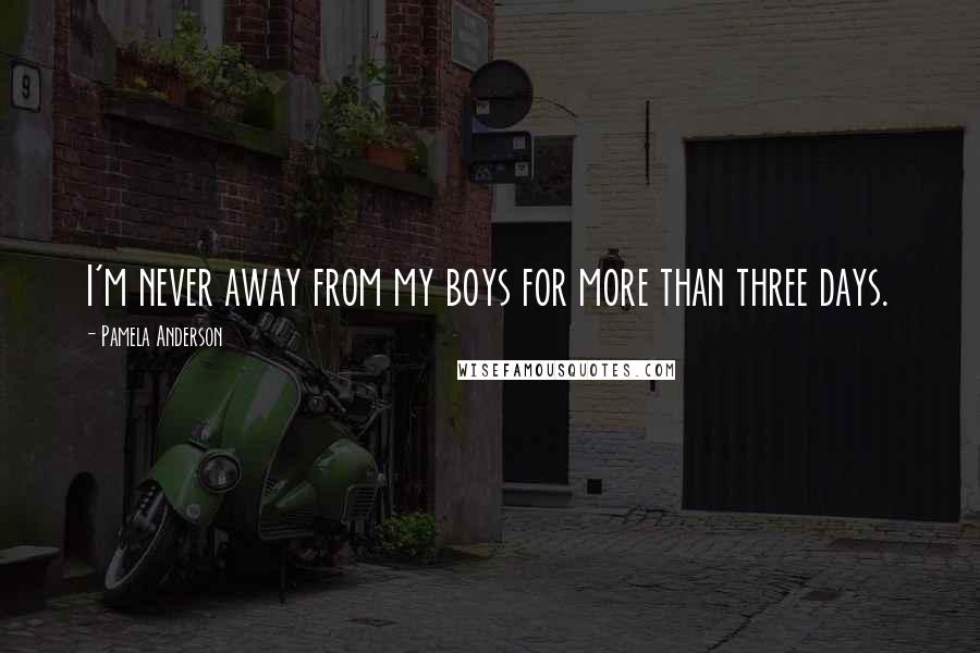 Pamela Anderson Quotes: I'm never away from my boys for more than three days.