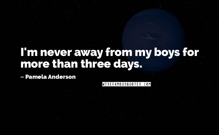 Pamela Anderson Quotes: I'm never away from my boys for more than three days.