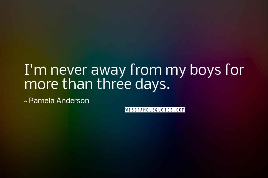 Pamela Anderson Quotes: I'm never away from my boys for more than three days.