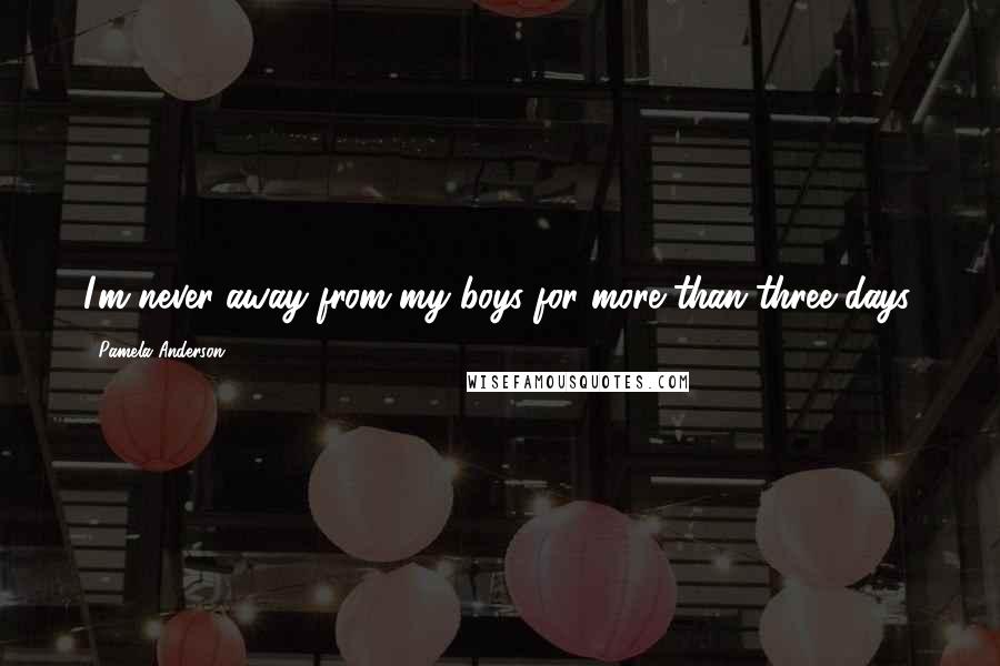 Pamela Anderson Quotes: I'm never away from my boys for more than three days.