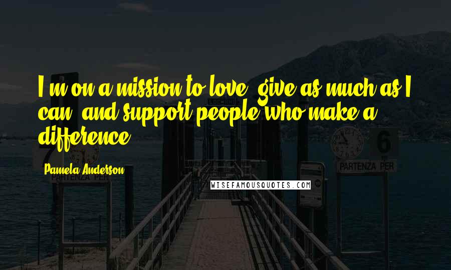 Pamela Anderson Quotes: I'm on a mission to love, give as much as I can, and support people who make a difference.