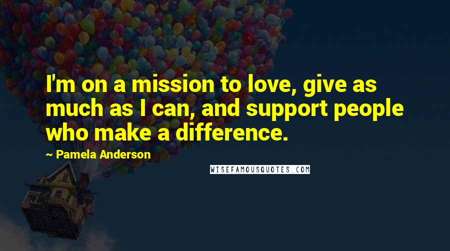 Pamela Anderson Quotes: I'm on a mission to love, give as much as I can, and support people who make a difference.