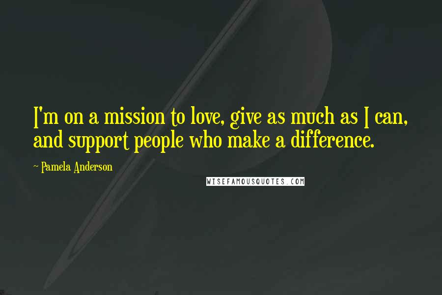 Pamela Anderson Quotes: I'm on a mission to love, give as much as I can, and support people who make a difference.