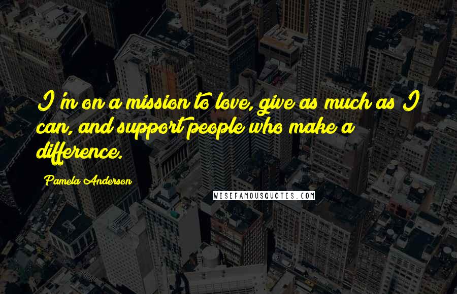 Pamela Anderson Quotes: I'm on a mission to love, give as much as I can, and support people who make a difference.