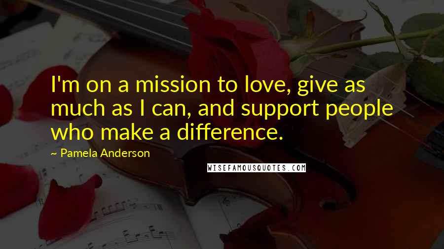 Pamela Anderson Quotes: I'm on a mission to love, give as much as I can, and support people who make a difference.