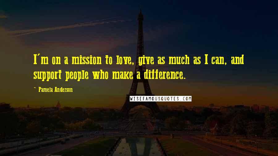 Pamela Anderson Quotes: I'm on a mission to love, give as much as I can, and support people who make a difference.