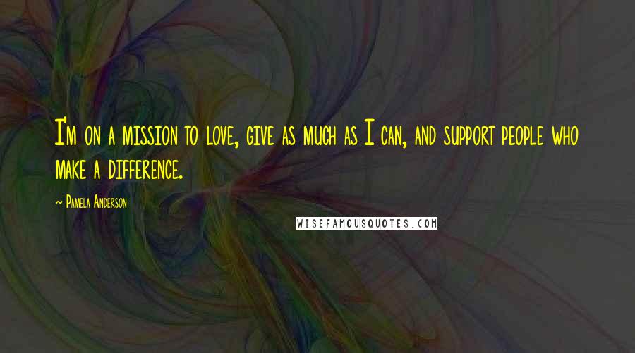 Pamela Anderson Quotes: I'm on a mission to love, give as much as I can, and support people who make a difference.