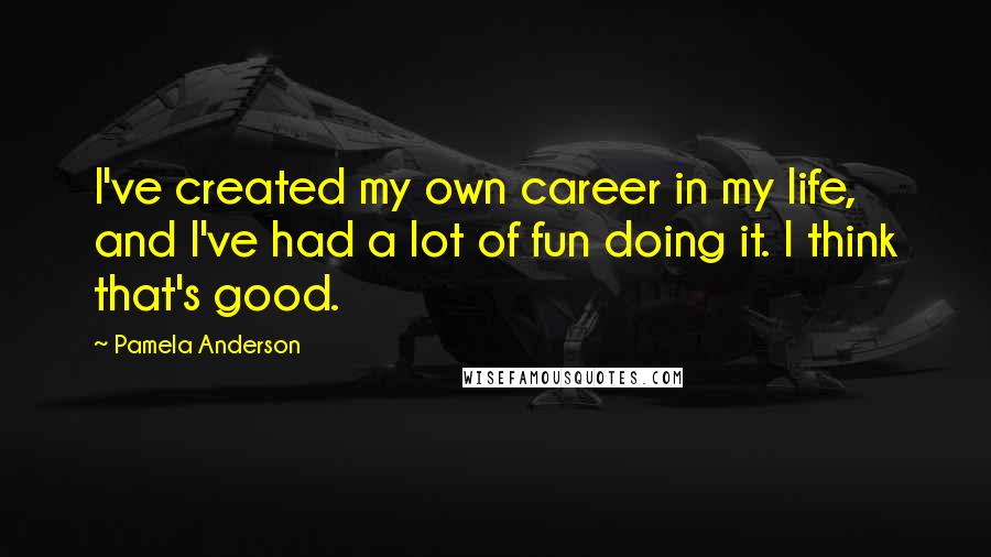 Pamela Anderson Quotes: I've created my own career in my life, and I've had a lot of fun doing it. I think that's good.