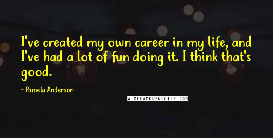 Pamela Anderson Quotes: I've created my own career in my life, and I've had a lot of fun doing it. I think that's good.