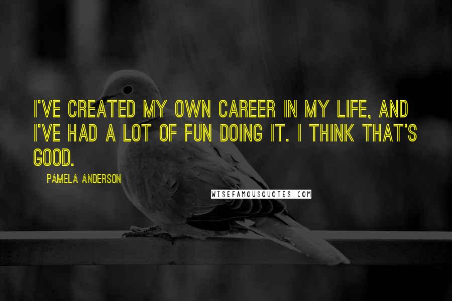 Pamela Anderson Quotes: I've created my own career in my life, and I've had a lot of fun doing it. I think that's good.