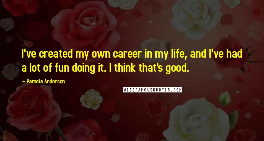 Pamela Anderson Quotes: I've created my own career in my life, and I've had a lot of fun doing it. I think that's good.