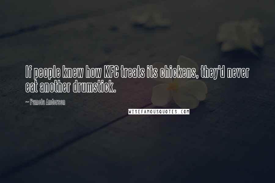 Pamela Anderson Quotes: If people knew how KFC treats its chickens, they'd never eat another drumstick.