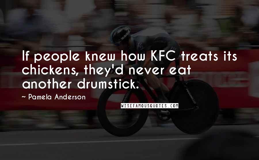 Pamela Anderson Quotes: If people knew how KFC treats its chickens, they'd never eat another drumstick.