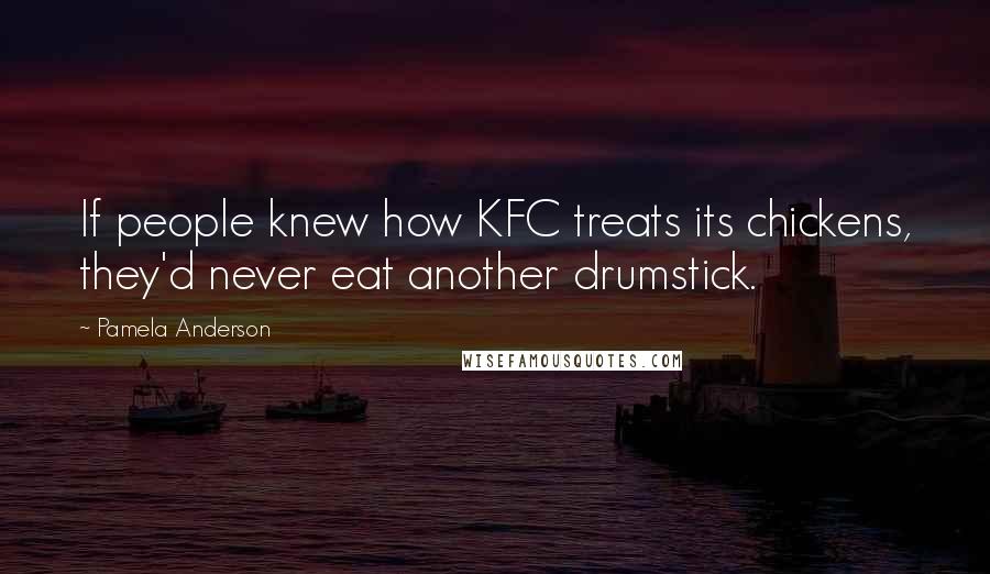 Pamela Anderson Quotes: If people knew how KFC treats its chickens, they'd never eat another drumstick.