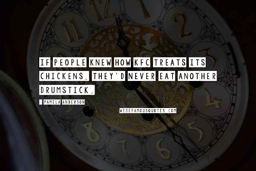 Pamela Anderson Quotes: If people knew how KFC treats its chickens, they'd never eat another drumstick.