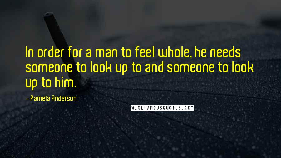Pamela Anderson Quotes: In order for a man to feel whole, he needs someone to look up to and someone to look up to him.