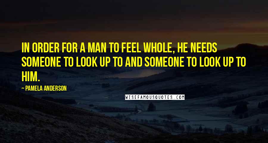 Pamela Anderson Quotes: In order for a man to feel whole, he needs someone to look up to and someone to look up to him.