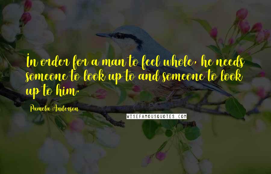 Pamela Anderson Quotes: In order for a man to feel whole, he needs someone to look up to and someone to look up to him.