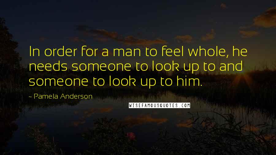Pamela Anderson Quotes: In order for a man to feel whole, he needs someone to look up to and someone to look up to him.