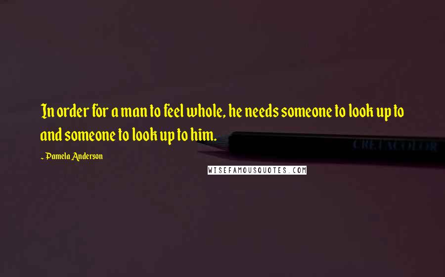 Pamela Anderson Quotes: In order for a man to feel whole, he needs someone to look up to and someone to look up to him.