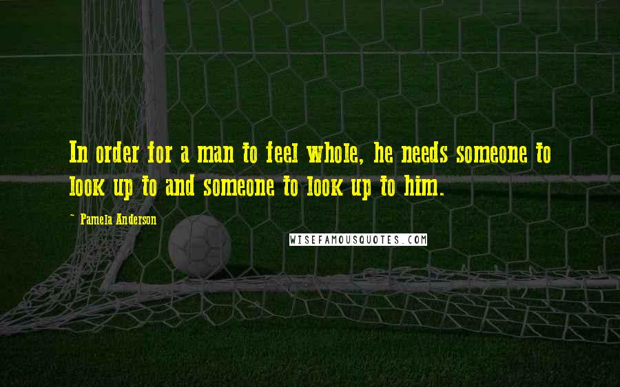 Pamela Anderson Quotes: In order for a man to feel whole, he needs someone to look up to and someone to look up to him.