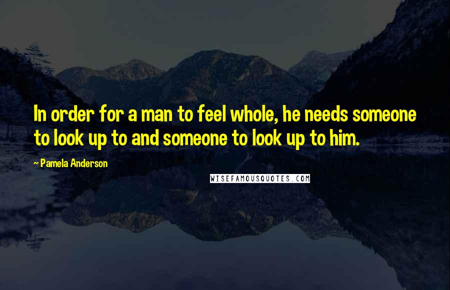 Pamela Anderson Quotes: In order for a man to feel whole, he needs someone to look up to and someone to look up to him.