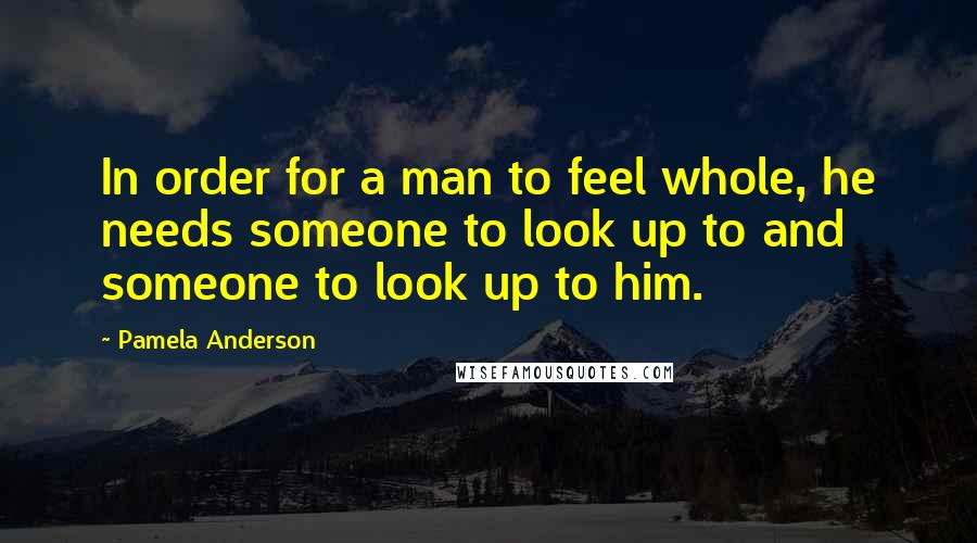 Pamela Anderson Quotes: In order for a man to feel whole, he needs someone to look up to and someone to look up to him.