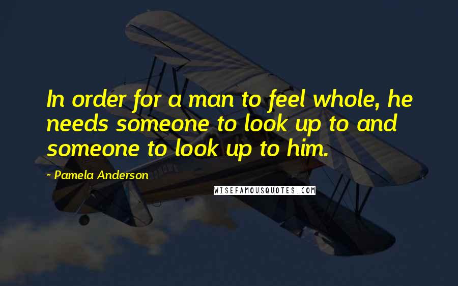 Pamela Anderson Quotes: In order for a man to feel whole, he needs someone to look up to and someone to look up to him.