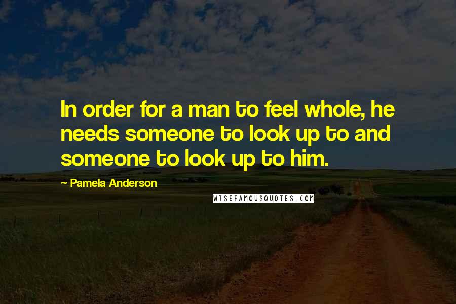 Pamela Anderson Quotes: In order for a man to feel whole, he needs someone to look up to and someone to look up to him.