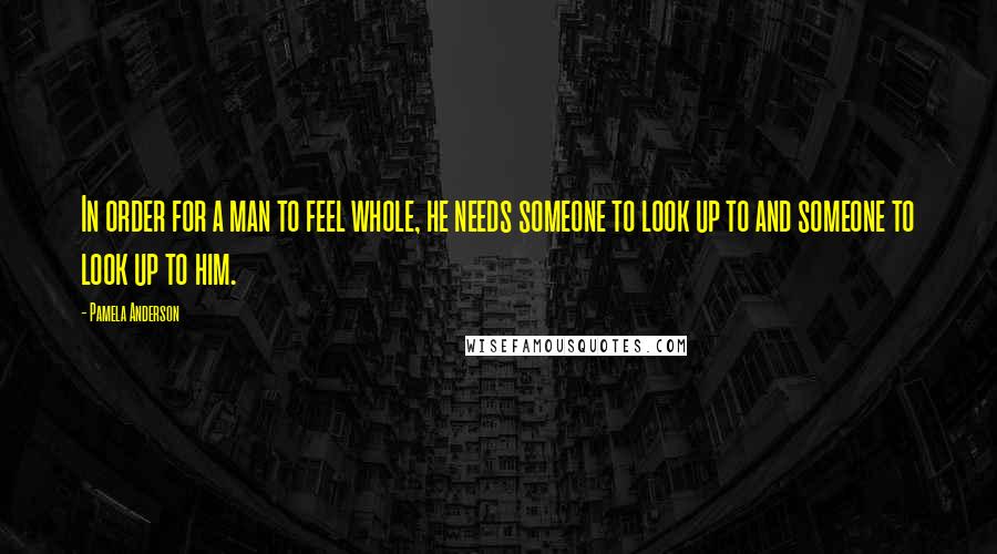 Pamela Anderson Quotes: In order for a man to feel whole, he needs someone to look up to and someone to look up to him.