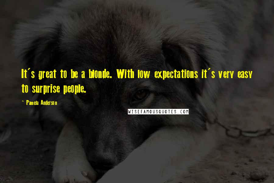 Pamela Anderson Quotes: It's great to be a blonde. With low expectations it's very easy to surprise people.