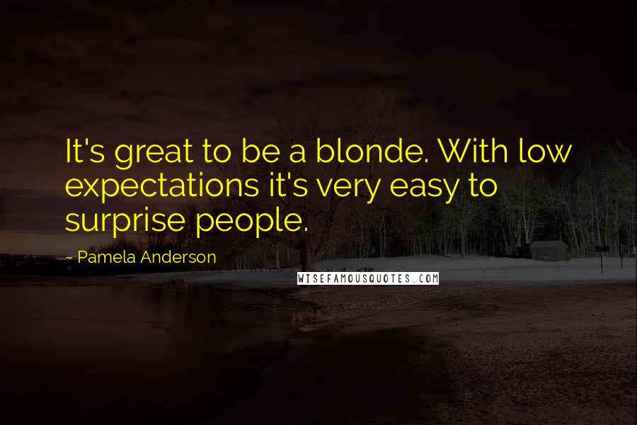 Pamela Anderson Quotes: It's great to be a blonde. With low expectations it's very easy to surprise people.