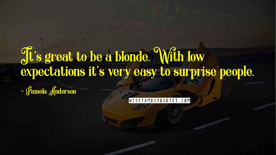 Pamela Anderson Quotes: It's great to be a blonde. With low expectations it's very easy to surprise people.