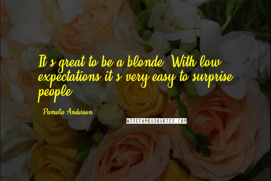 Pamela Anderson Quotes: It's great to be a blonde. With low expectations it's very easy to surprise people.