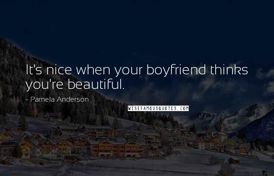 Pamela Anderson Quotes: It's nice when your boyfriend thinks you're beautiful.
