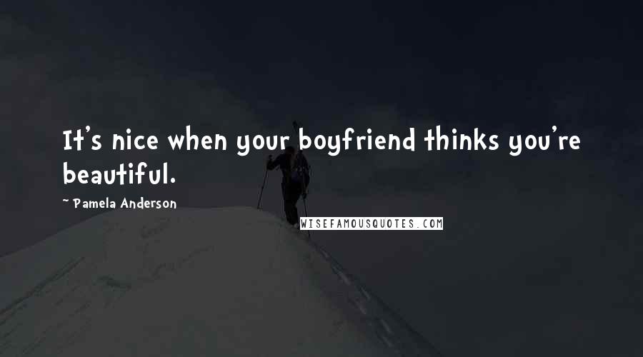 Pamela Anderson Quotes: It's nice when your boyfriend thinks you're beautiful.