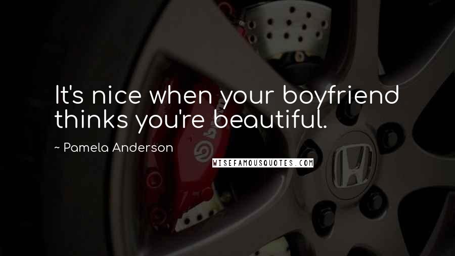 Pamela Anderson Quotes: It's nice when your boyfriend thinks you're beautiful.