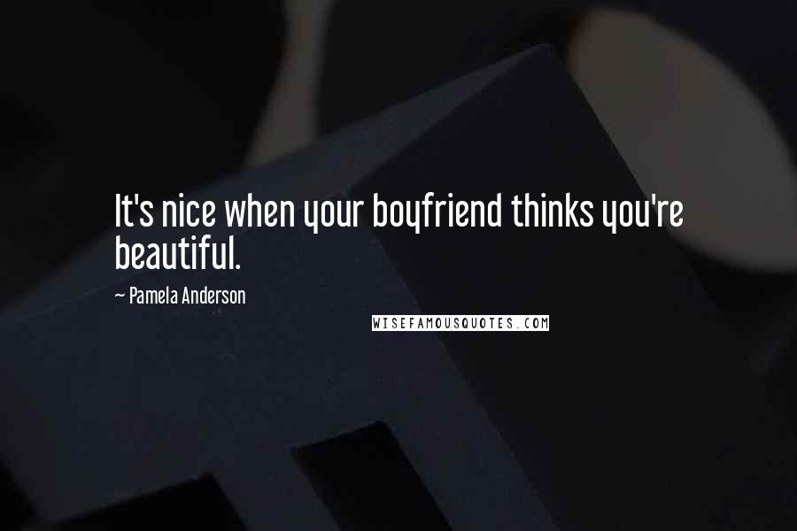 Pamela Anderson Quotes: It's nice when your boyfriend thinks you're beautiful.