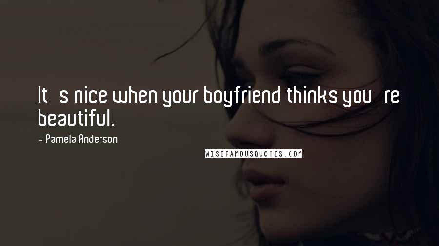 Pamela Anderson Quotes: It's nice when your boyfriend thinks you're beautiful.