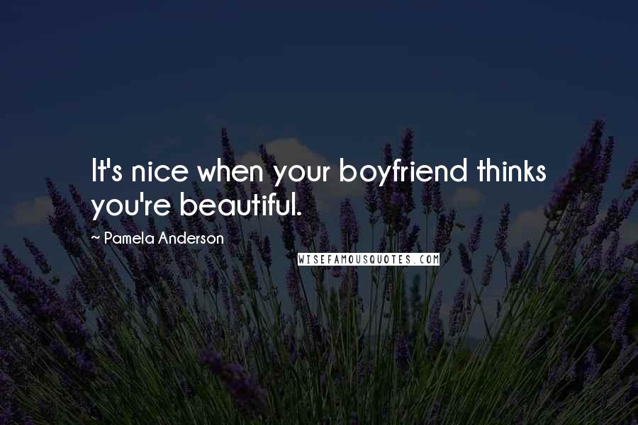 Pamela Anderson Quotes: It's nice when your boyfriend thinks you're beautiful.