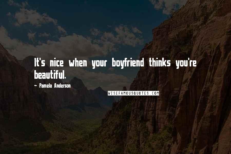 Pamela Anderson Quotes: It's nice when your boyfriend thinks you're beautiful.