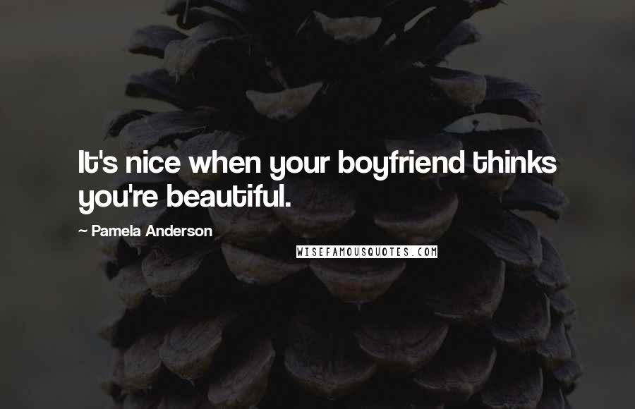 Pamela Anderson Quotes: It's nice when your boyfriend thinks you're beautiful.