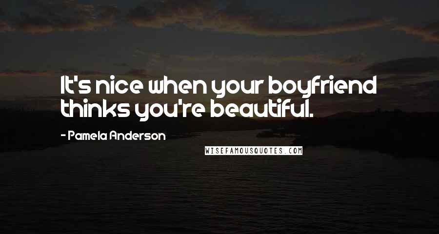 Pamela Anderson Quotes: It's nice when your boyfriend thinks you're beautiful.