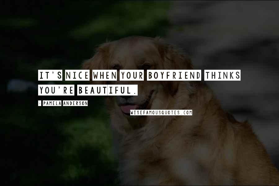 Pamela Anderson Quotes: It's nice when your boyfriend thinks you're beautiful.
