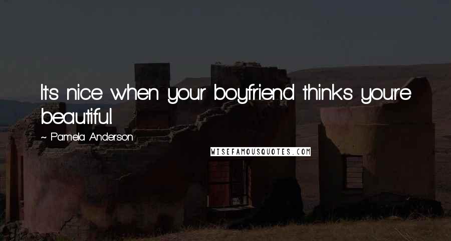 Pamela Anderson Quotes: It's nice when your boyfriend thinks you're beautiful.