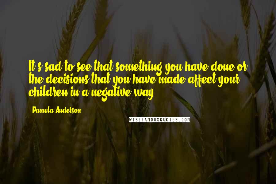 Pamela Anderson Quotes: It's sad to see that something you have done or the decisions that you have made affect your children in a negative way.