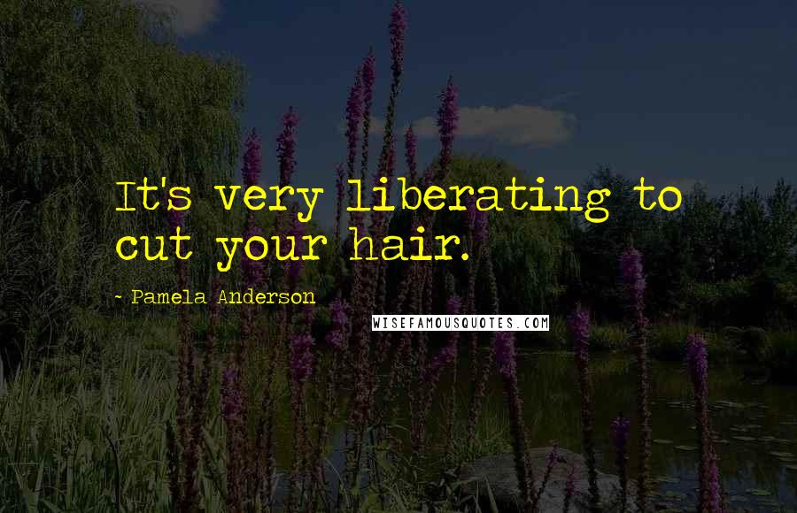 Pamela Anderson Quotes: It's very liberating to cut your hair.