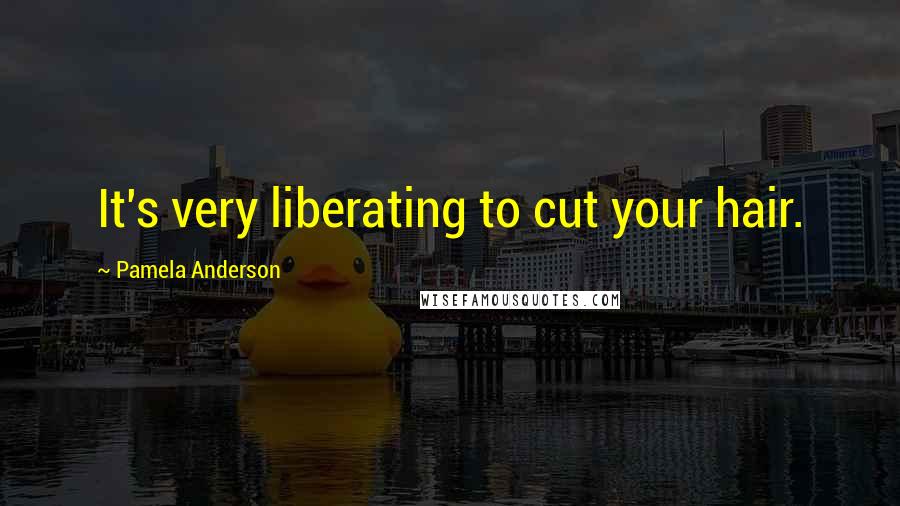 Pamela Anderson Quotes: It's very liberating to cut your hair.