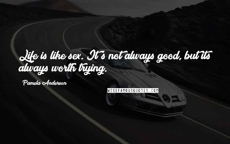 Pamela Anderson Quotes: Life is like sex. It's not always good, but its always worth trying.